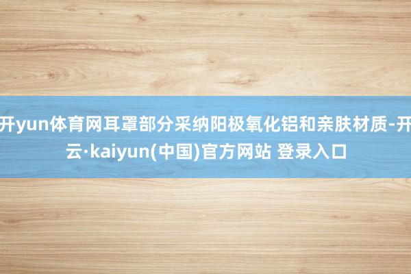 开yun体育网耳罩部分采纳阳极氧化铝和亲肤材质-开云·kaiyun(中国)官方网站 登录入口