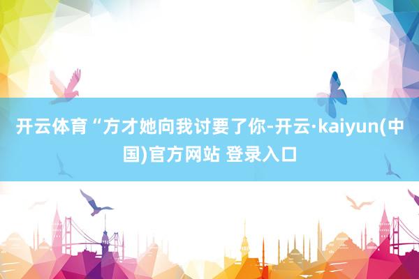 开云体育“方才她向我讨要了你-开云·kaiyun(中国)官方网站 登录入口