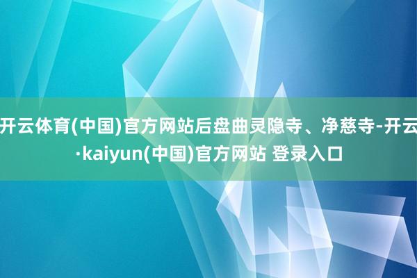 开云体育(中国)官方网站后盘曲灵隐寺、净慈寺-开云·kaiyun(中国)官方网站 登录入口