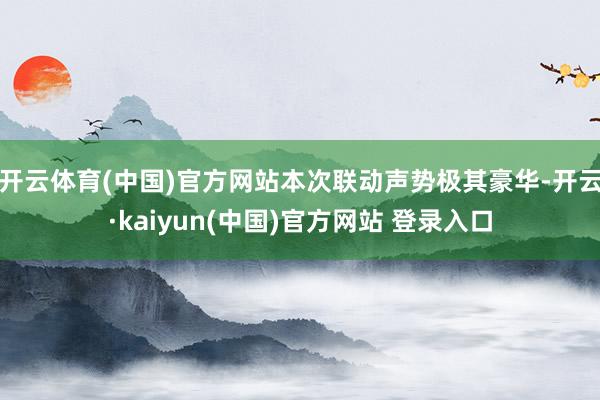 开云体育(中国)官方网站本次联动声势极其豪华-开云·kaiyun(中国)官方网站 登录入口