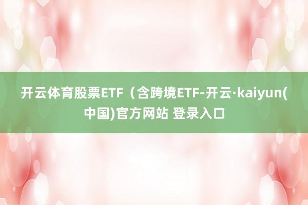 开云体育股票ETF（含跨境ETF-开云·kaiyun(中国)官方网站 登录入口