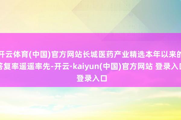 开云体育(中国)官方网站长城医药产业精选本年以来的答复率遥遥率先-开云·kaiyun(中国)官方网站 登录入口