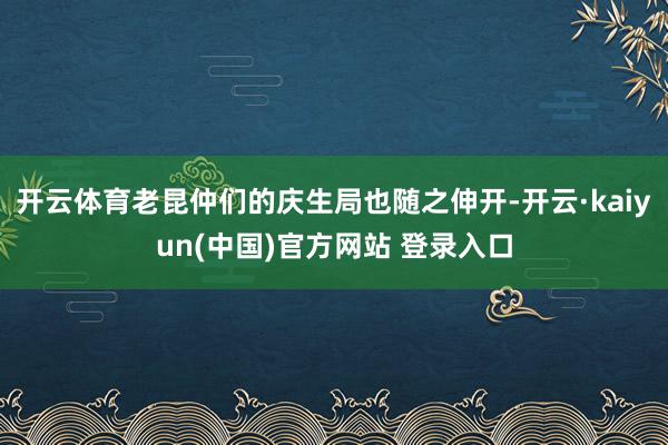 开云体育老昆仲们的庆生局也随之伸开-开云·kaiyun(中国)官方网站 登录入口