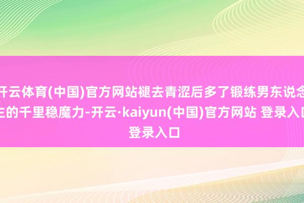 开云体育(中国)官方网站褪去青涩后多了锻练男东说念主的千里稳魔力-开云·kaiyun(中国)官方网站 登录入口