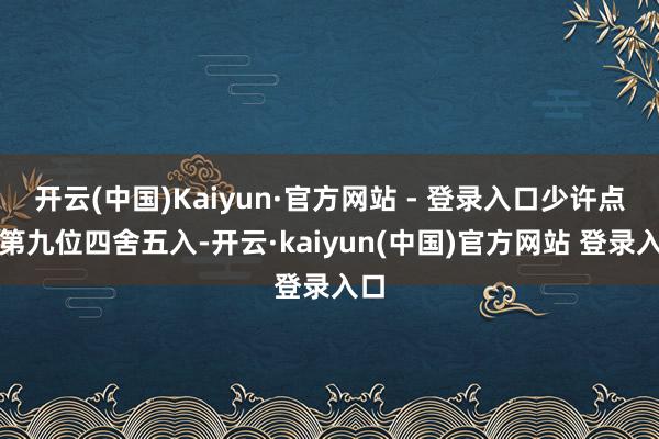 开云(中国)Kaiyun·官方网站 - 登录入口少许点后第九位四舍五入-开云·kaiyun(中国)官方网站 登录入口