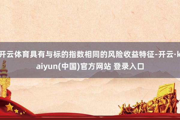 开云体育具有与标的指数相同的风险收益特征-开云·kaiyun(中国)官方网站 登录入口