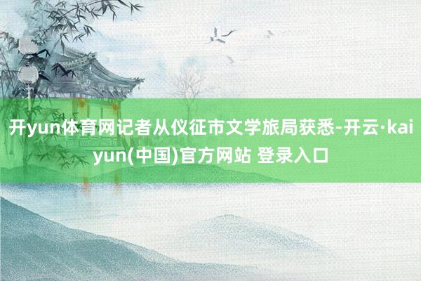 开yun体育网记者从仪征市文学旅局获悉-开云·kaiyun(中国)官方网站 登录入口