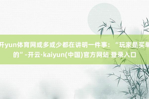 开yun体育网或多或少都在讲明一件事：“玩家是买单的”-开云·kaiyun(中国)官方网站 登录入口