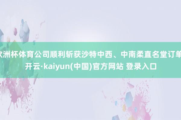 欧洲杯体育公司顺利斩获沙特中西、中南柔直名堂订单-开云·kaiyun(中国)官方网站 登录入口