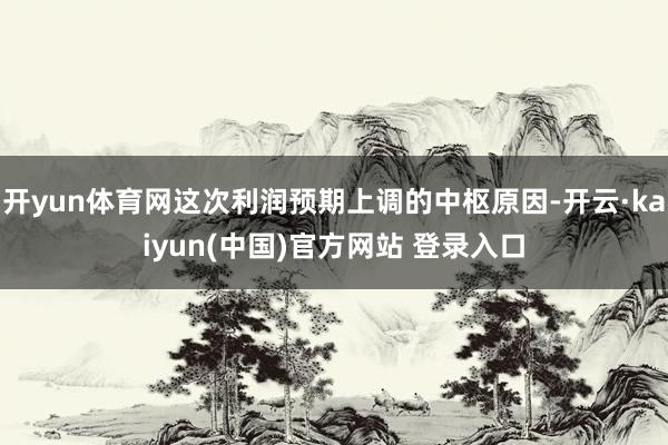 开yun体育网这次利润预期上调的中枢原因-开云·kaiyun(中国)官方网站 登录入口