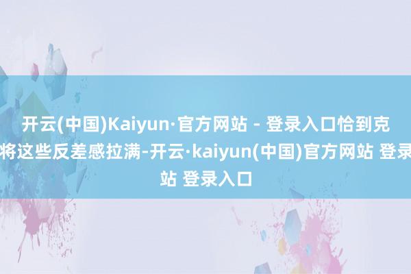 开云(中国)Kaiyun·官方网站 - 登录入口恰到克己地将这些反差感拉满-开云·kaiyun(中国)官方网站 登录入口