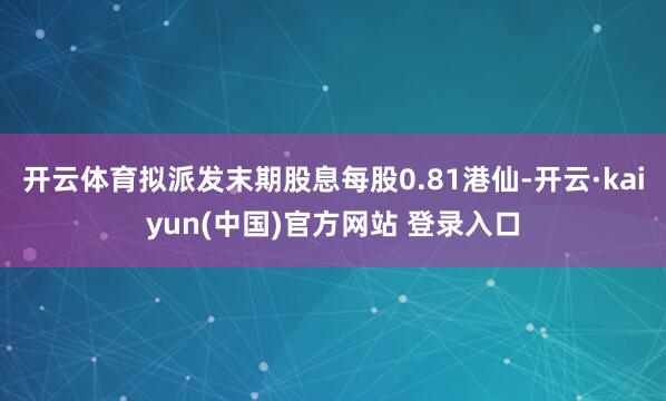 开云体育拟派发末期股息每股0.81港仙-开云·kaiyun(中国)官方网站 登录入口
