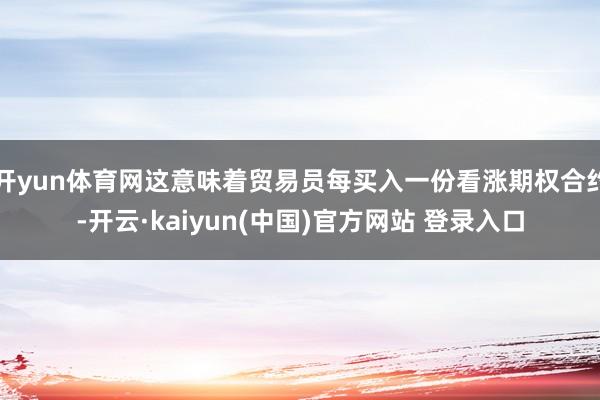 开yun体育网这意味着贸易员每买入一份看涨期权合约-开云·kaiyun(中国)官方网站 登录入口