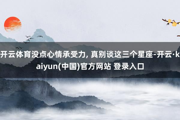 开云体育没点心情承受力, 真别谈这三个星座-开云·kaiyun(中国)官方网站 登录入口