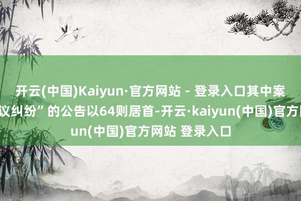 开云(中国)Kaiyun·官方网站 - 登录入口其中案由为“买卖协议纠纷”的公告以64则居首-开云·kaiyun(中国)官方网站 登录入口