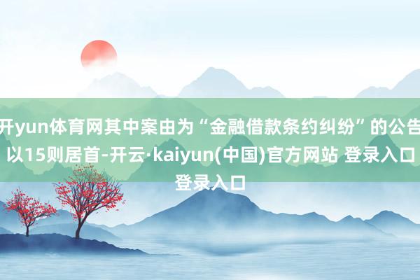 开yun体育网其中案由为“金融借款条约纠纷”的公告以15则居首-开云·kaiyun(中国)官方网站 登录入口