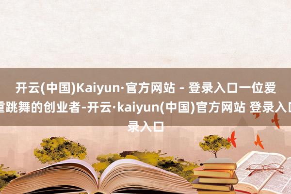 开云(中国)Kaiyun·官方网站 - 登录入口一位爱重跳舞的创业者-开云·kaiyun(中国)官方网站 登录入口