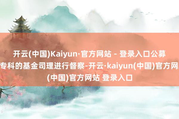 开云(中国)Kaiyun·官方网站 - 登录入口公募基金鄙俚由专科的基金司理进行督察-开云·kaiyun(中国)官方网站 登录入口