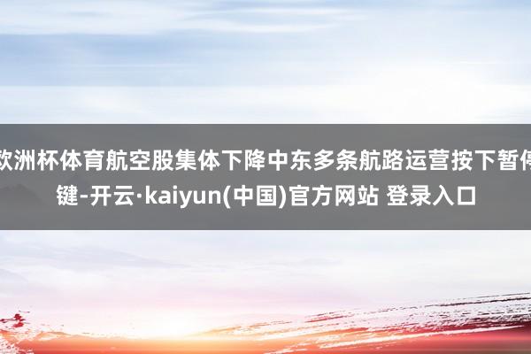 欧洲杯体育航空股集体下降中东多条航路运营按下暂停键-开云·kaiyun(中国)官方网站 登录入口