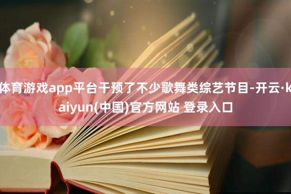 体育游戏app平台干预了不少歌舞类综艺节目-开云·kaiyun(中国)官方网站 登录入口