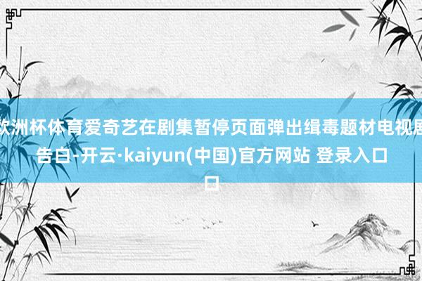 欧洲杯体育爱奇艺在剧集暂停页面弹出缉毒题材电视剧告白-开云·kaiyun(中国)官方网站 登录入口