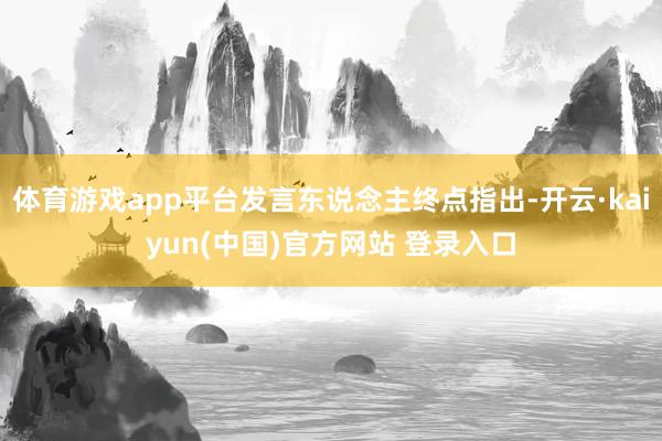 体育游戏app平台发言东说念主终点指出-开云·kaiyun(中国)官方网站 登录入口