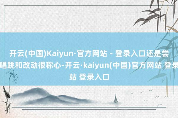 开云(中国)Kaiyun·官方网站 - 登录入口还是尝试了唱跳和改动很称心-开云·kaiyun(中国)官方网站 登录入口