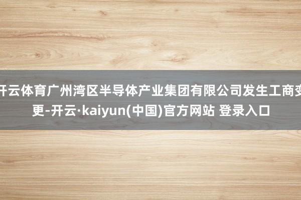 开云体育广州湾区半导体产业集团有限公司发生工商变更-开云·kaiyun(中国)官方网站 登录入口