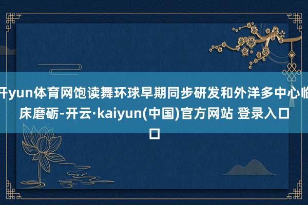 开yun体育网饱读舞环球早期同步研发和外洋多中心临床磨砺-开云·kaiyun(中国)官方网站 登录入口
