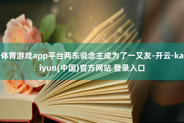 体育游戏app平台两东说念主成为了一又友-开云·kaiyun(中国)官方网站 登录入口