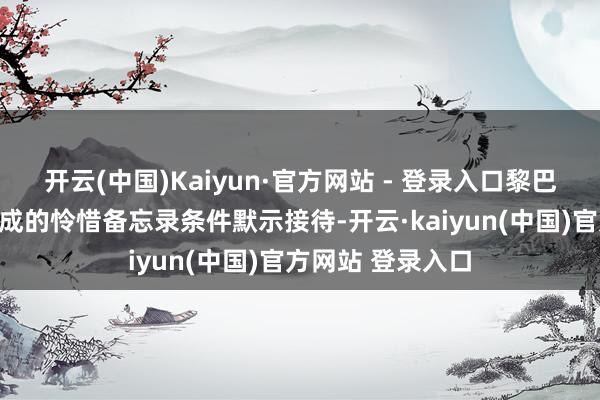 开云(中国)Kaiyun·官方网站 - 登录入口黎巴嫩官员对最近达成的怜惜备忘录条件默示接待-开云·kaiyun(中国)官方网站 登录入口