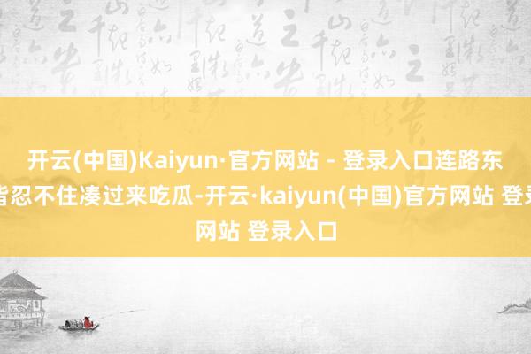 开云(中国)Kaiyun·官方网站 - 登录入口连路东谈主皆忍不住凑过来吃瓜-开云·kaiyun(中国)官方网站 登录入口