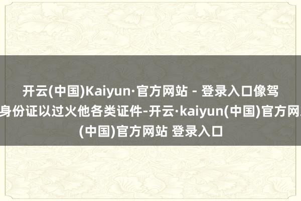 开云(中国)Kaiyun·官方网站 - 登录入口像驾照、护照、身份证以过火他各类证件-开云·kaiyun(中国)官方网站 登录入口