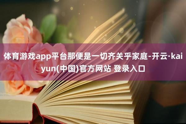 体育游戏app平台那便是一切齐关乎家庭-开云·kaiyun(中国)官方网站 登录入口