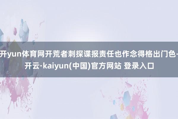 开yun体育网开荒者刺探谍报责任也作念得格出门色-开云·kaiyun(中国)官方网站 登录入口