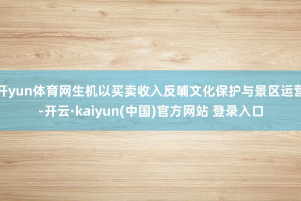 开yun体育网生机以买卖收入反哺文化保护与景区运营-开云·kaiyun(中国)官方网站 登录入口