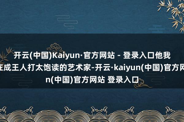 开云(中国)Kaiyun·官方网站 - 登录入口他我方就承认是在成王人打太饱读的艺术家-开云·kaiyun(中国)官方网站 登录入口