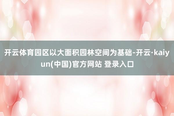 开云体育园区以大面积园林空间为基础-开云·kaiyun(中国)官方网站 登录入口