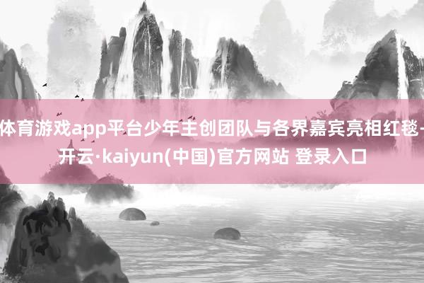 体育游戏app平台少年主创团队与各界嘉宾亮相红毯-开云·kaiyun(中国)官方网站 登录入口