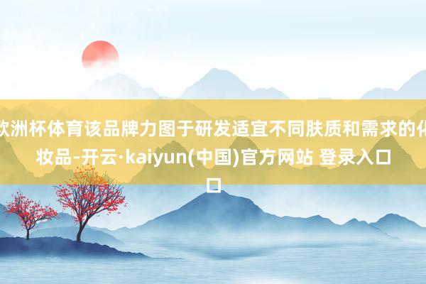 欧洲杯体育该品牌力图于研发适宜不同肤质和需求的化妆品-开云·kaiyun(中国)官方网站 登录入口