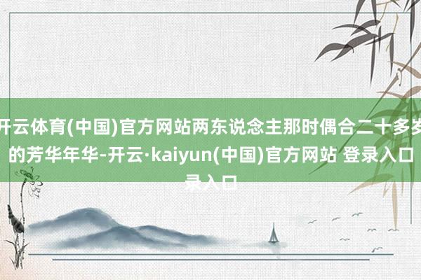开云体育(中国)官方网站两东说念主那时偶合二十多岁的芳华年华-开云·kaiyun(中国)官方网站 登录入口