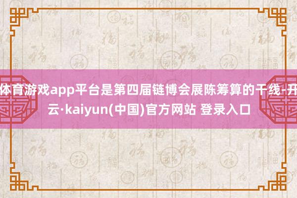 体育游戏app平台是第四届链博会展陈筹算的干线-开云·kaiyun(中国)官方网站 登录入口