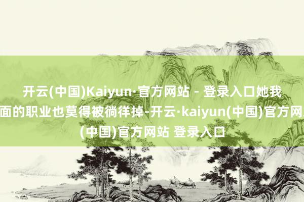 开云(中国)Kaiyun·官方网站 - 登录入口她我方的舞台方面的职业也莫得被徜徉掉-开云·kaiyun(中国)官方网站 登录入口