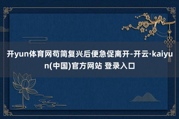开yun体育网苟简复兴后便急促离开-开云·kaiyun(中国)官方网站 登录入口