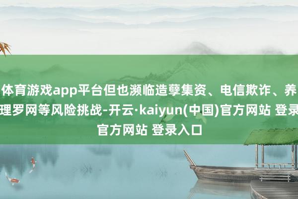 体育游戏app平台但也濒临造孽集资、电信欺诈、养老答理罗网等风险挑战-开云·kaiyun(中国)官方网站 登录入口