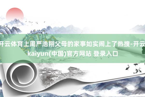 开云体育上周严浩翔父母的家事如实闹上了热搜-开云·kaiyun(中国)官方网站 登录入口