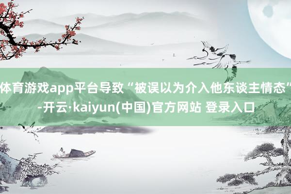 体育游戏app平台导致“被误以为介入他东谈主情态”-开云·kaiyun(中国)官方网站 登录入口