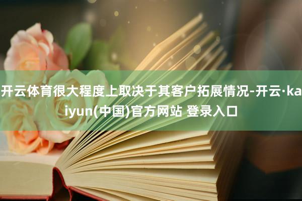 开云体育很大程度上取决于其客户拓展情况-开云·kaiyun(中国)官方网站 登录入口