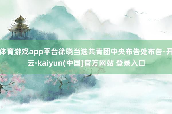 体育游戏app平台徐晓当选共青团中央布告处布告-开云·kaiyun(中国)官方网站 登录入口