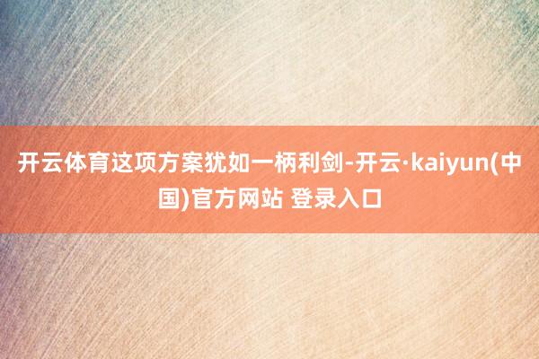 开云体育这项方案犹如一柄利剑-开云·kaiyun(中国)官方网站 登录入口